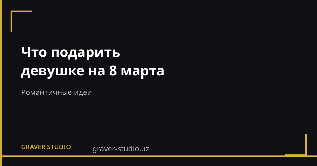 Что подарить девушке на 8 марта | Graver.uz